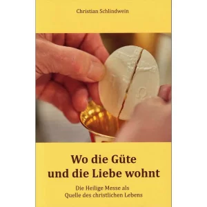 Wo die Güte und die Liebe wohnt - Die Heilige Messe als Quelle des christlichen Lebens